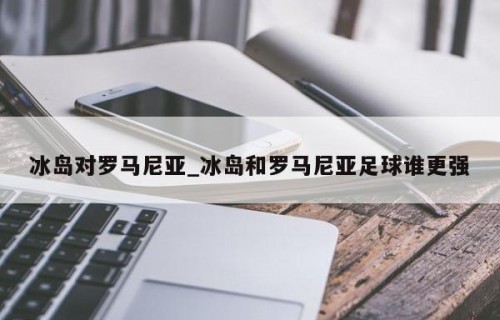 冰岛对罗马尼亚_冰岛和罗马尼亚足球谁更强