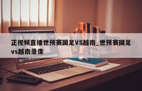 正视频直播世预赛国足VS越南_世预赛国足vs越南录像
