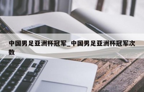 中国男足亚洲杯冠军_中国男足亚洲杯冠军次数