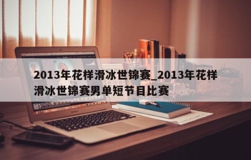 2013年花样滑冰世锦赛_2013年花样滑冰世锦赛男单短节目比赛