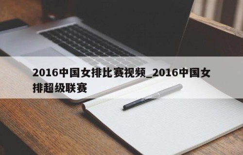 2016中国女排比赛视频_2016中国女排超级联赛