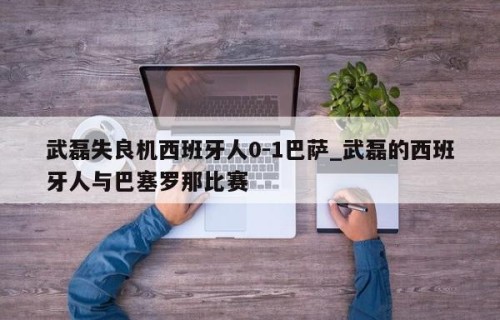 武磊失良机西班牙人0-1巴萨_武磊的西班牙人与巴塞罗那比赛
