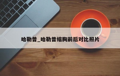 哈勒普_哈勒普缩胸前后对比照片