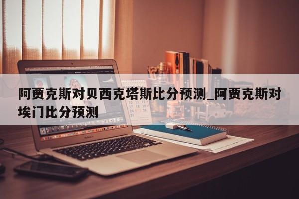 阿贾克斯对贝西克塔斯比分预测_阿贾克斯对埃门比分预测