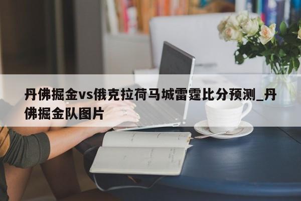丹佛掘金vs俄克拉荷马城雷霆比分预测_丹佛掘金队图片