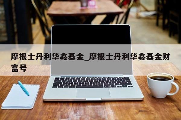 摩根士丹利华鑫基金_摩根士丹利华鑫基金财富号