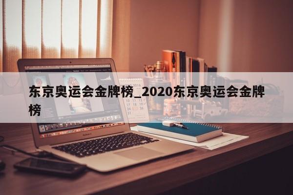 东京奥运会金牌榜_2020东京奥运会金牌榜