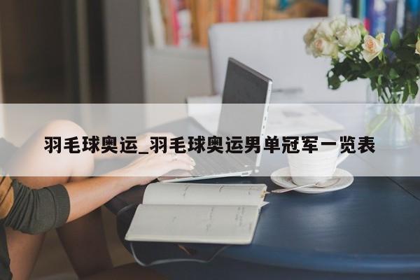 羽毛球奥运_羽毛球奥运男单冠军一览表