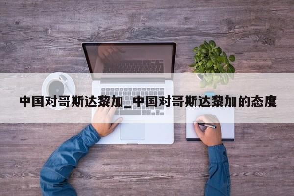 中国对哥斯达黎加_中国对哥斯达黎加的态度