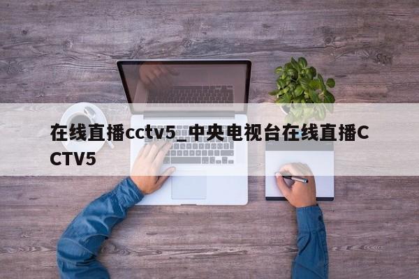 在线直播cctv5_中央电视台在线直播CCTV5