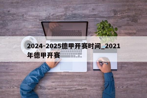 2024-2025德甲开赛时间_2021年德甲开赛