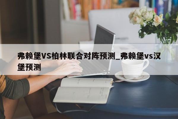 弗赖堡VS柏林联合对阵预测_弗赖堡vs汉堡预测