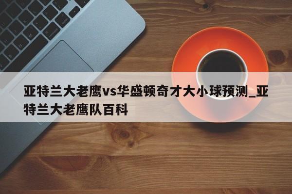 亚特兰大老鹰vs华盛顿奇才大小球预测_亚特兰大老鹰队百科