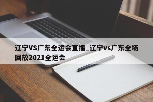 辽宁VS广东全运会直播_辽宁vs广东全场回放2021全运会