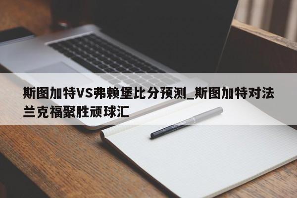 斯图加特VS弗赖堡比分预测_斯图加特对法兰克福聚胜顽球汇