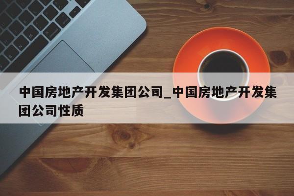 中国房地产开发集团公司_中国房地产开发集团公司性质