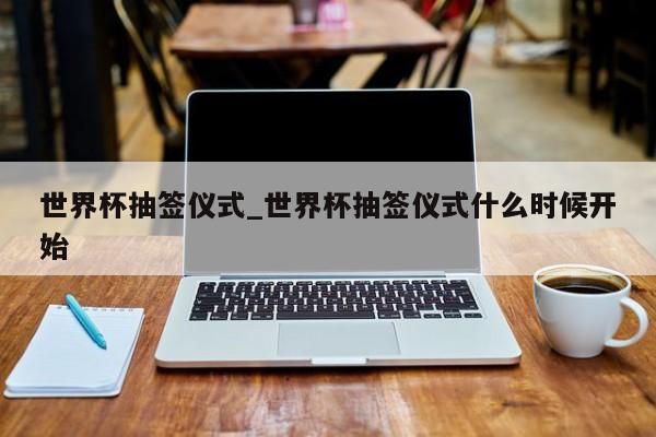 世界杯抽签仪式_世界杯抽签仪式什么时候开始