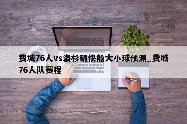 费城76人vs洛杉矶快船大小球预测_费城76人队赛程