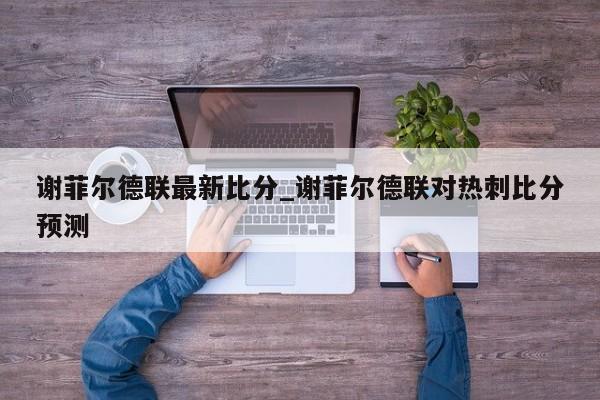 谢菲尔德联最新比分_谢菲尔德联对热刺比分预测