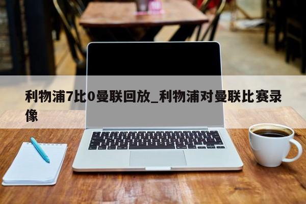 利物浦7比0曼联回放_利物浦对曼联比赛录像