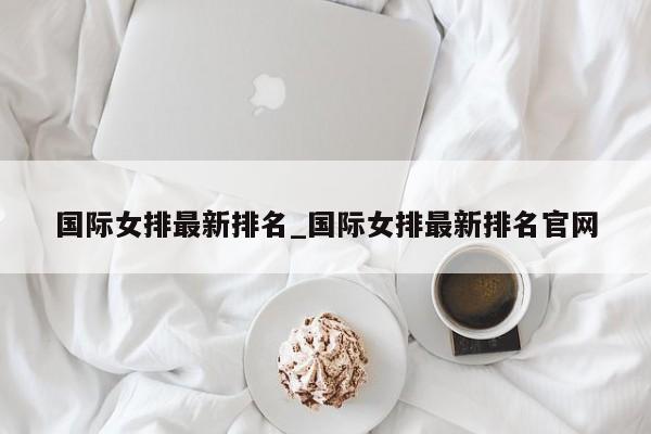 国际女排最新排名_国际女排最新排名官网