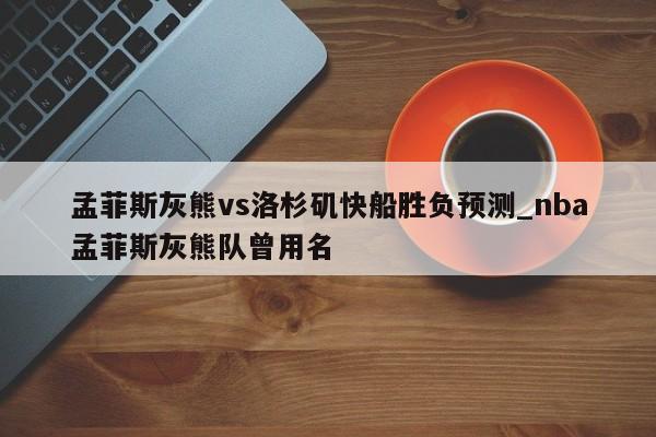 孟菲斯灰熊vs洛杉矶快船胜负预测_nba孟菲斯灰熊队曾用名