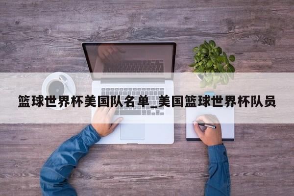 篮球世界杯美国队名单_美国篮球世界杯队员