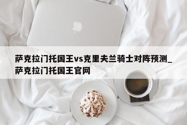 萨克拉门托国王vs克里夫兰骑士对阵预测_萨克拉门托国王官网