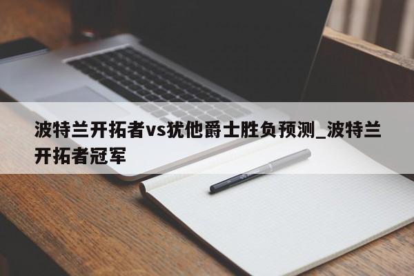 波特兰开拓者vs犹他爵士胜负预测_波特兰开拓者冠军