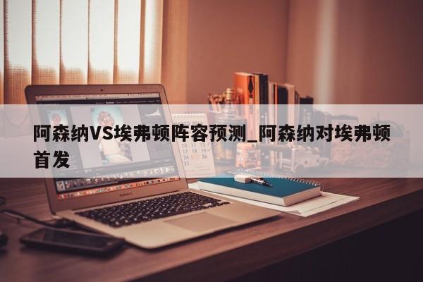 阿森纳VS埃弗顿阵容预测_阿森纳对埃弗顿首发