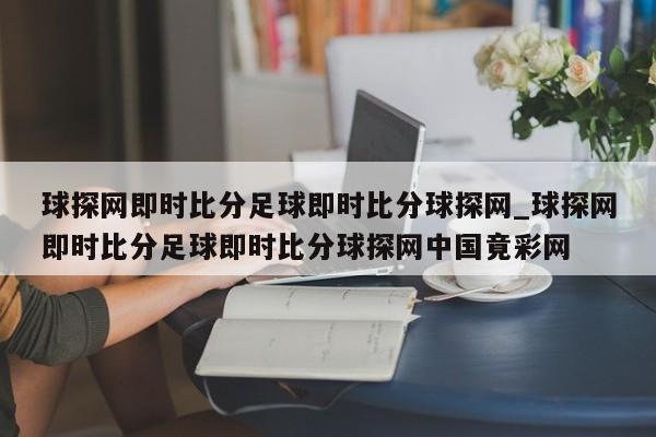 球探网即时比分足球即时比分球探网_球探网即时比分足球即时比分球探网中国竟彩网