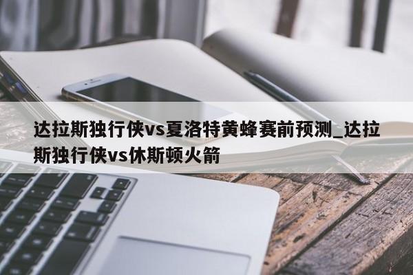 达拉斯独行侠vs夏洛特黄蜂赛前预测_达拉斯独行侠vs休斯顿火箭