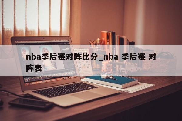 nba季后赛对阵比分_nba 季后赛 对阵表
