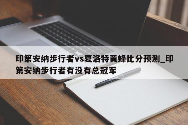 印第安纳步行者vs夏洛特黄蜂比分预测_印第安纳步行者有没有总冠军
