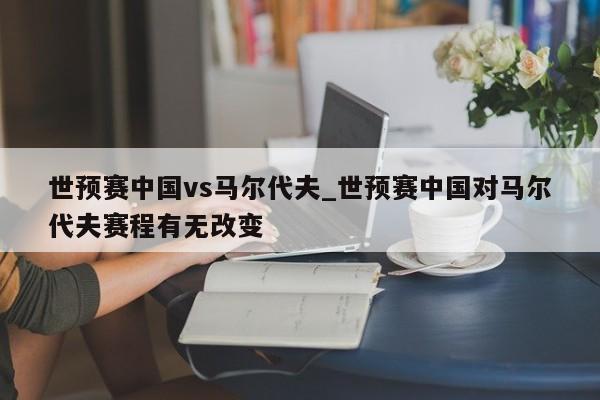 世预赛中国vs马尔代夫_世预赛中国对马尔代夫赛程有无改变