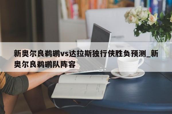 新奥尔良鹈鹕vs达拉斯独行侠胜负预测_新奥尔良鹈鹕队阵容