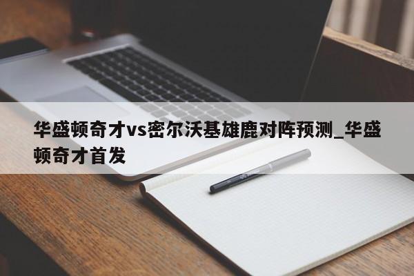 华盛顿奇才vs密尔沃基雄鹿对阵预测_华盛顿奇才首发