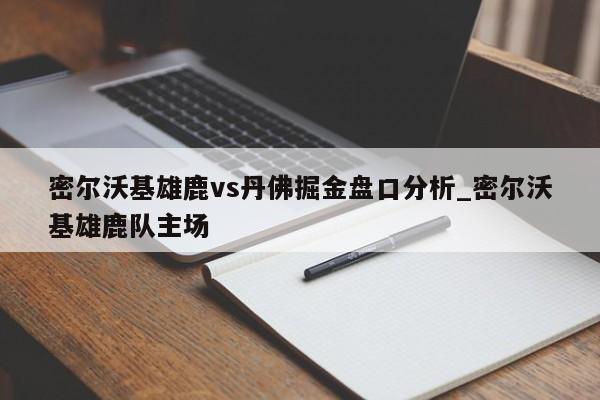 密尔沃基雄鹿vs丹佛掘金盘口分析_密尔沃基雄鹿队主场