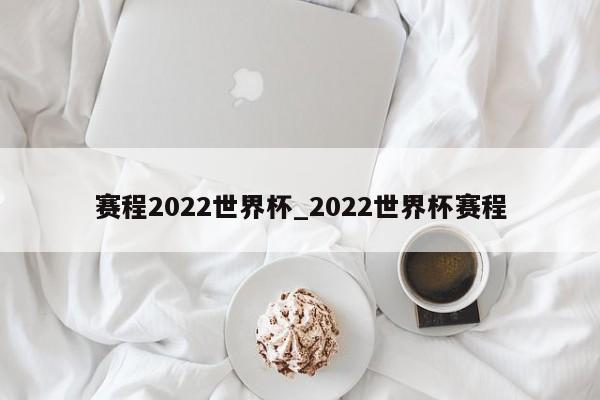 赛程2022世界杯_2022世界杯赛程