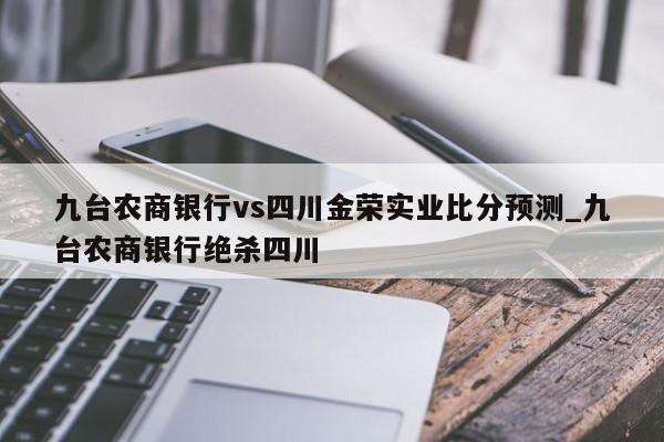 九台农商银行vs四川金荣实业比分预测_九台农商银行绝杀四川
