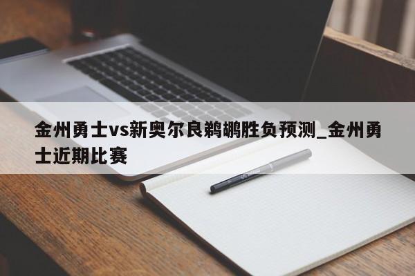 金州勇士vs新奥尔良鹈鹕胜负预测_金州勇士近期比赛