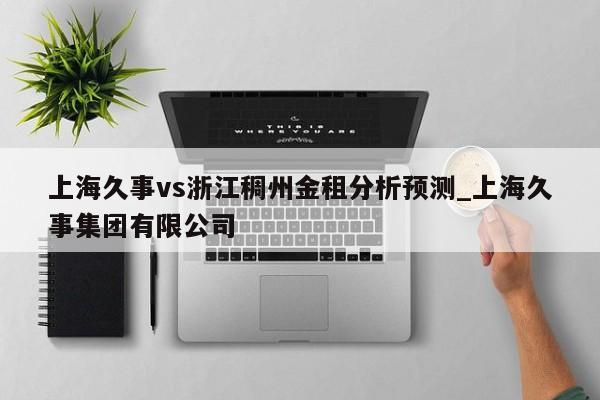 上海久事vs浙江稠州金租分析预测_上海久事集团有限公司