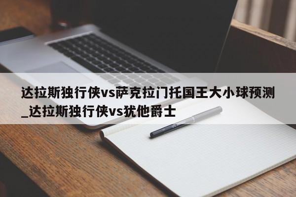 达拉斯独行侠vs萨克拉门托国王大小球预测_达拉斯独行侠vs犹他爵士