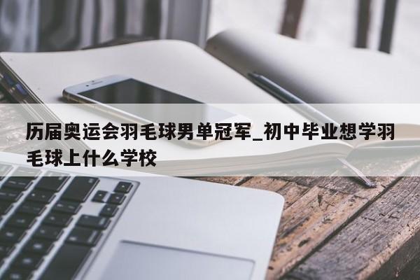 历届奥运会羽毛球男单冠军_初中毕业想学羽毛球上什么学校