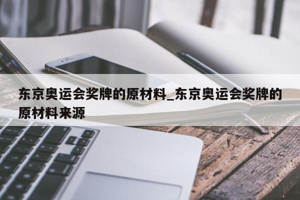 东京奥运会奖牌的原材料_东京奥运会奖牌的原材料来源