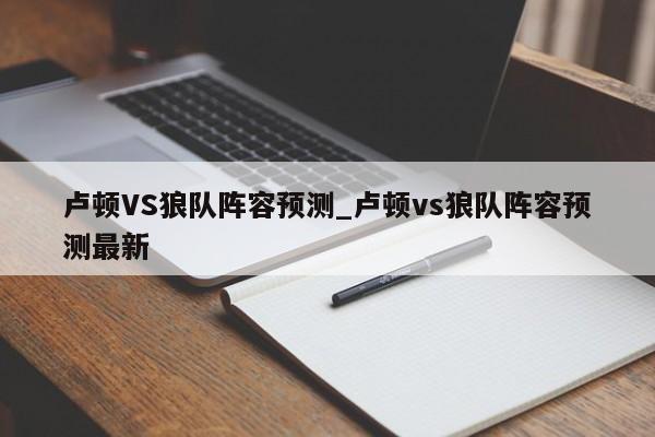 卢顿VS狼队阵容预测_卢顿vs狼队阵容预测最新