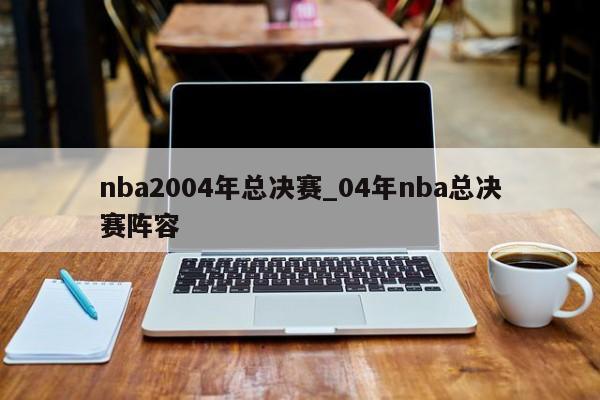 nba2004年总决赛_04年nba总决赛阵容