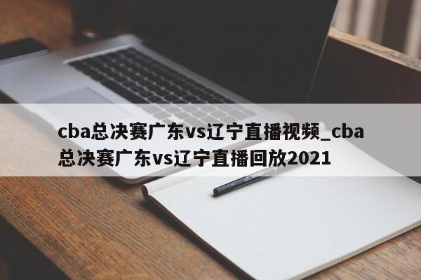 cba总决赛广东vs辽宁直播视频_cba总决赛广东vs辽宁直播回放2021