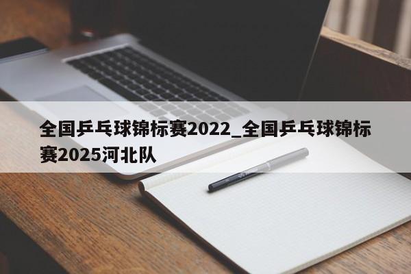 全国乒乓球锦标赛2022_全国乒乓球锦标赛2025河北队