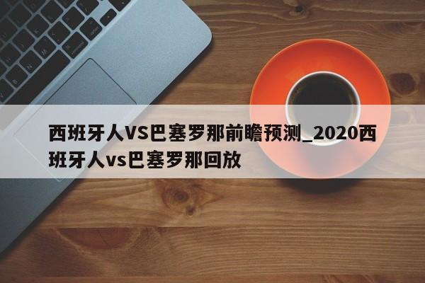 西班牙人VS巴塞罗那前瞻预测_2020西班牙人vs巴塞罗那回放
